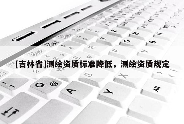 [吉林省]测绘资质标准降低，测绘资质规定