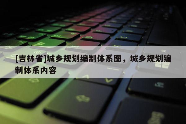 [吉林省]城乡规划编制体系图，城乡规划编制体系内容