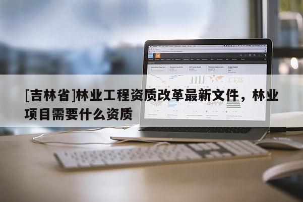 [吉林省]林业工程资质改革最新文件，林业项目需要什么资质