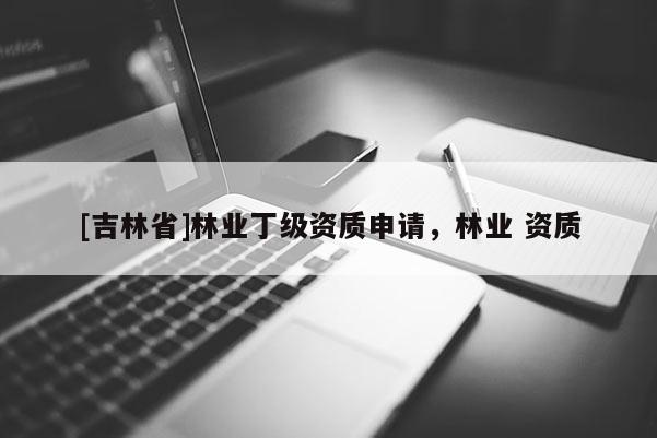 [吉林省]林业丁级资质申请，林业 资质