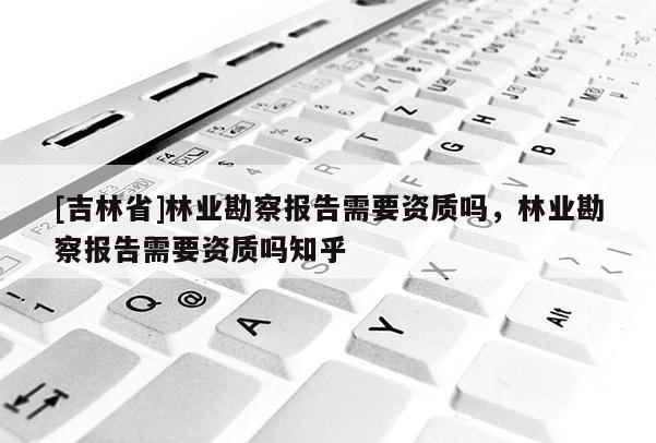 [吉林省]林业勘察报告需要资质吗，林业勘察报告需要资质吗知乎