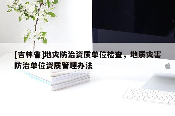 [吉林省]地灾防治资质单位检查，地质灾害防治单位资质管理办法