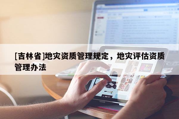 [吉林省]地灾资质管理规定，地灾评估资质管理办法