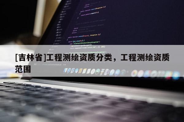 [吉林省]工程测绘资质分类，工程测绘资质范围
