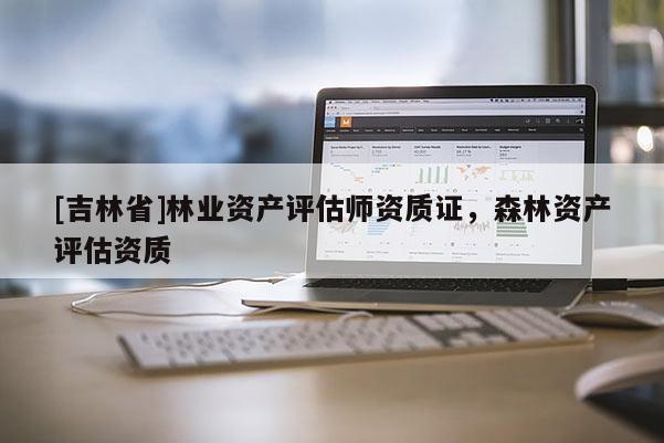 [吉林省]林业资产评估师资质证，森林资产评估资质