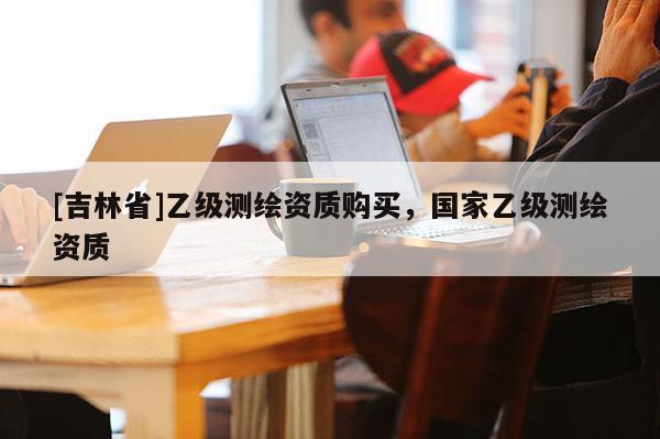 [吉林省]乙级测绘资质购买，国家乙级测绘资质