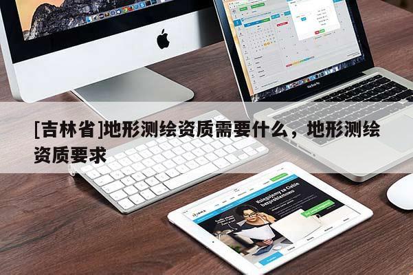[吉林省]地形测绘资质需要什么，地形测绘资质要求