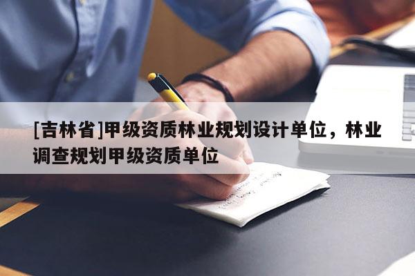 [吉林省]甲级资质林业规划设计单位，林业调查规划甲级资质单位