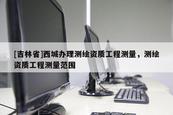 [吉林省]西城办理测绘资质工程测量，测绘资质工程测量范围