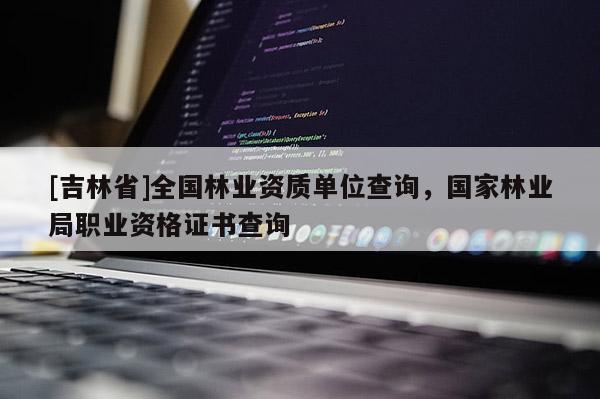 [吉林省]全国林业资质单位查询，国家林业局职业资格证书查询