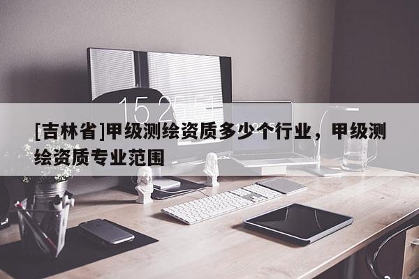 [吉林省]甲级测绘资质多少个行业，甲级测绘资质专业范围