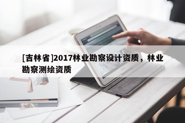 [吉林省]2017林业勘察设计资质，林业勘察测绘资质