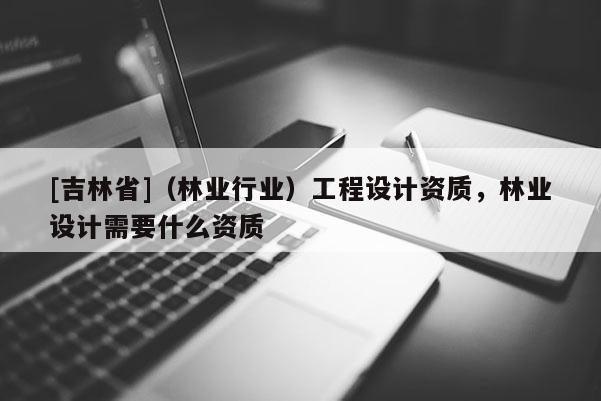 [吉林省]（林业行业）工程设计资质，林业设计需要什么资质