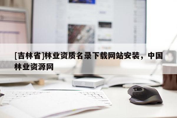 [吉林省]林业资质名录下载网站安装，中国林业资源网