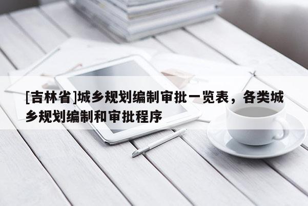 [吉林省]城乡规划编制审批一览表，各类城乡规划编制和审批程序