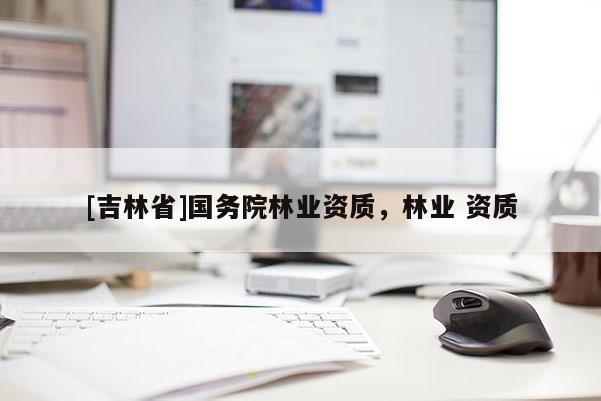 [吉林省]国务院林业资质，林业 资质