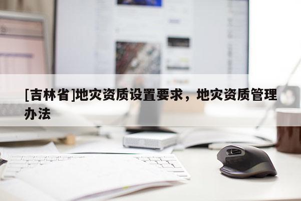 [吉林省]地灾资质设置要求，地灾资质管理办法