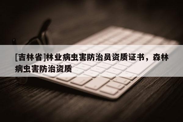 [吉林省]林业病虫害防治员资质证书，森林病虫害防治资质