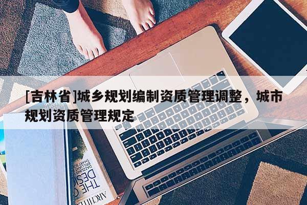 [吉林省]城乡规划编制资质管理调整，城市规划资质管理规定