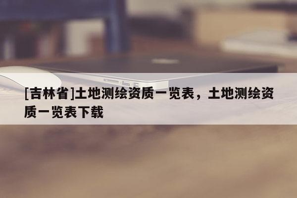 [吉林省]土地测绘资质一览表，土地测绘资质一览表下载