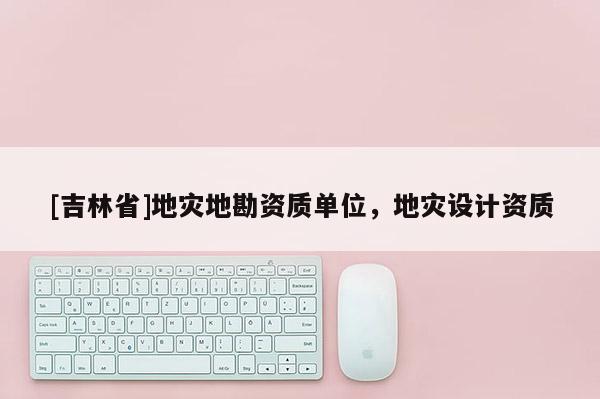 [吉林省]地灾地勘资质单位，地灾设计资质