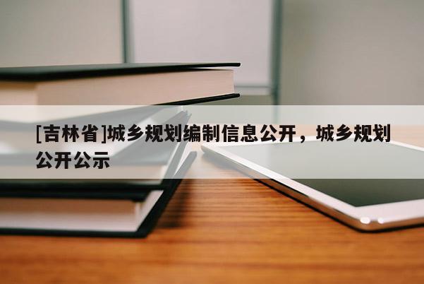 [吉林省]城乡规划编制信息公开，城乡规划公开公示