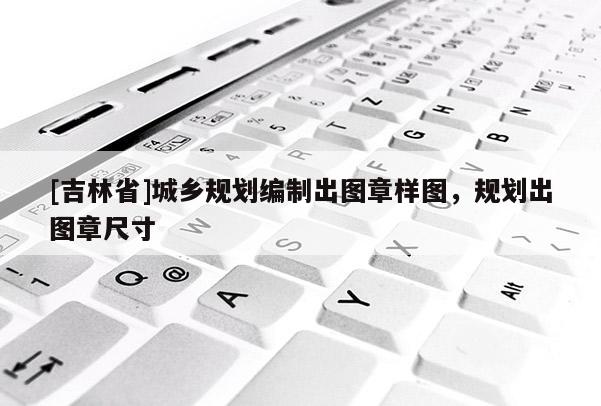 [吉林省]城乡规划编制出图章样图，规划出图章尺寸