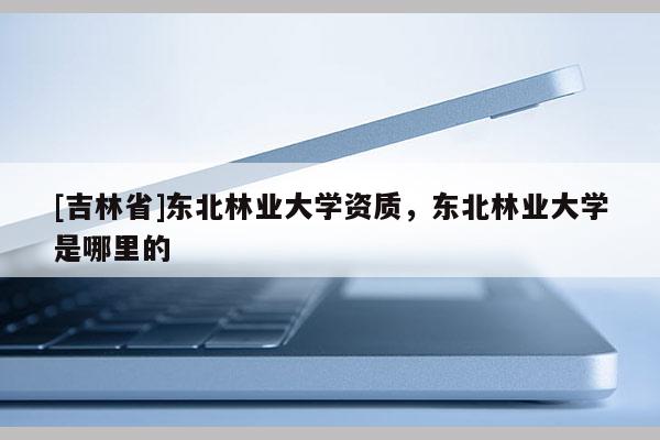 [吉林省]东北林业大学资质，东北林业大学是哪里的