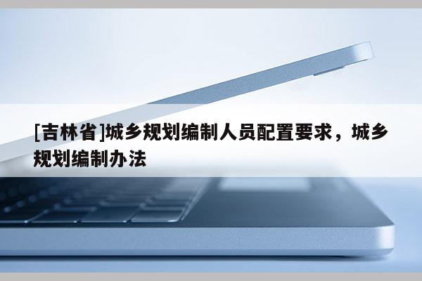 [吉林省]城乡规划编制人员配置要求，城乡规划编制办法
