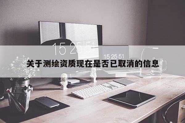 关于测绘资质现在是否已取消的信息