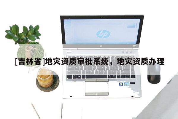 [吉林省]地灾资质审批系统，地灾资质办理