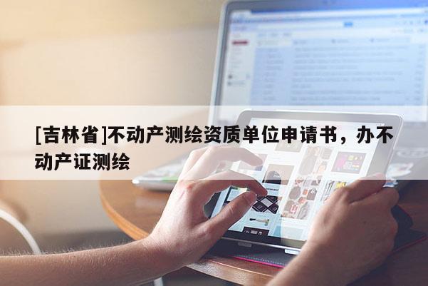 [吉林省]不动产测绘资质单位申请书，办不动产证测绘