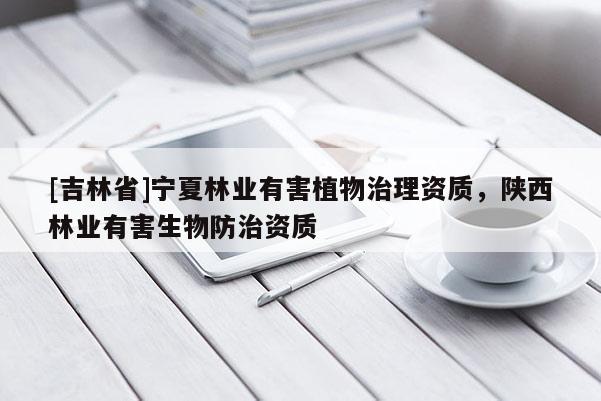 [吉林省]宁夏林业有害植物治理资质，陕西林业有害生物防治资质