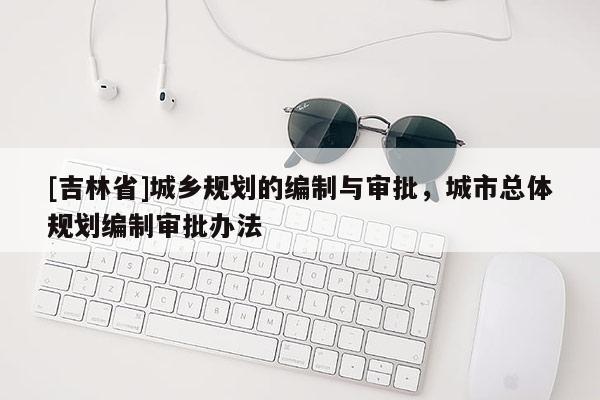 [吉林省]城乡规划的编制与审批，城市总体规划编制审批办法