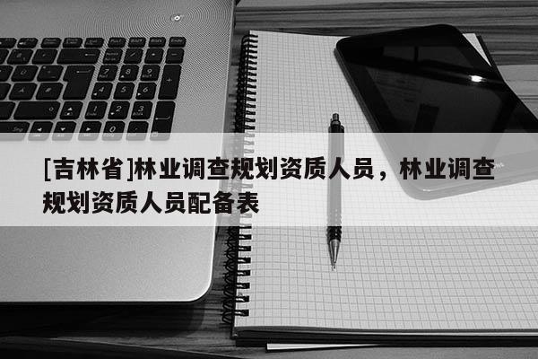 [吉林省]林业调查规划资质人员，林业调查规划资质人员配备表
