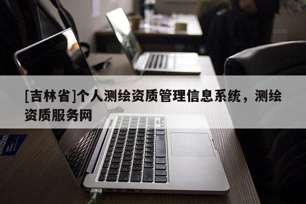 [吉林省]个人测绘资质管理信息系统，测绘资质服务网