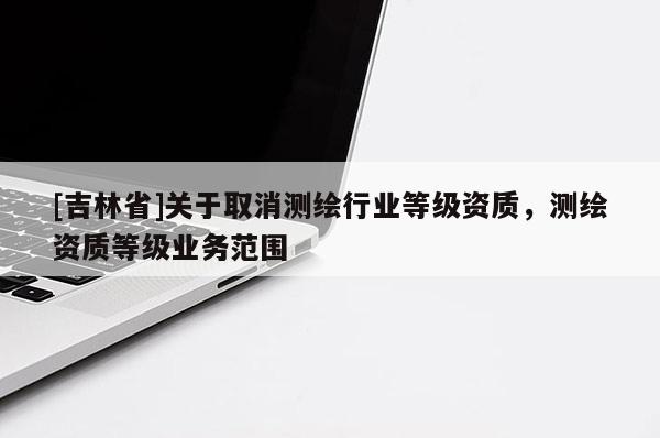 [吉林省]关于取消测绘行业等级资质，测绘资质等级业务范围