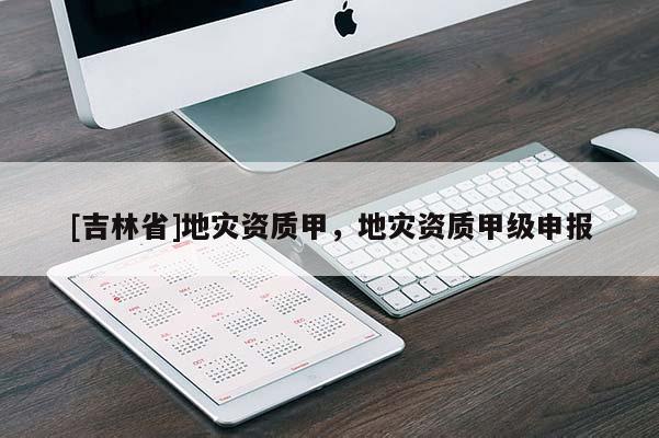 [吉林省]地灾资质甲，地灾资质甲级申报
