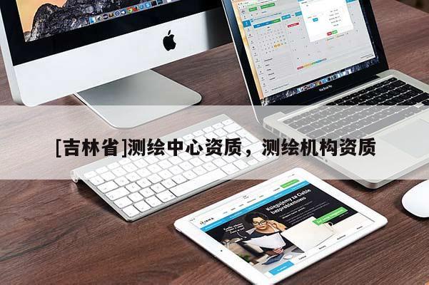 [吉林省]测绘中心资质，测绘机构资质