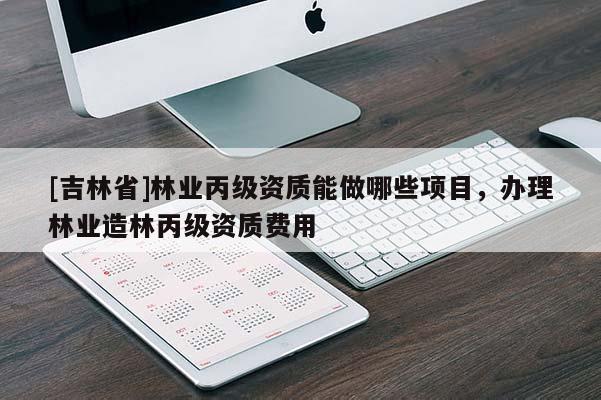 [吉林省]林业丙级资质能做哪些项目，办理林业造林丙级资质费用