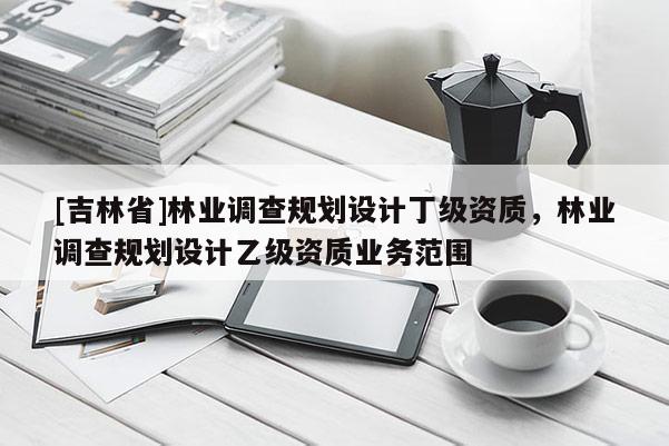 [吉林省]林业调查规划设计丁级资质，林业调查规划设计乙级资质业务范围