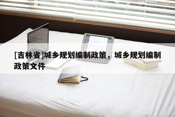 [吉林省]城乡规划编制政策，城乡规划编制政策文件
