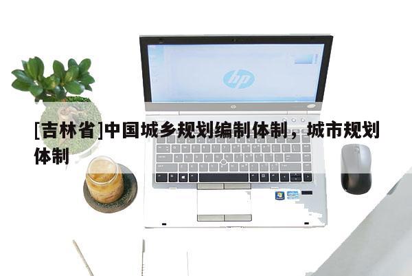 [吉林省]中国城乡规划编制体制，城市规划体制