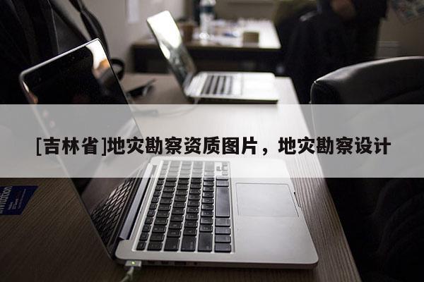 [吉林省]地灾勘察资质图片，地灾勘察设计