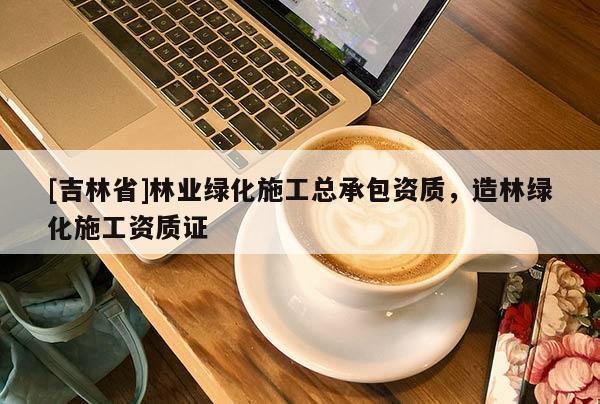 [吉林省]林业绿化施工总承包资质，造林绿化施工资质证