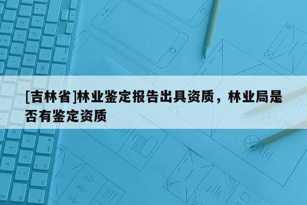 [吉林省]林业鉴定报告出具资质，林业局是否有鉴定资质