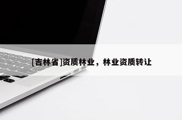 [吉林省]资质林业，林业资质转让