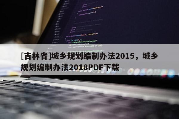 [吉林省]城乡规划编制办法2015，城乡规划编制办法2018PDF下载