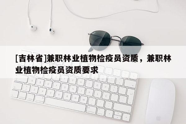 [吉林省]兼职林业植物检疫员资质，兼职林业植物检疫员资质要求