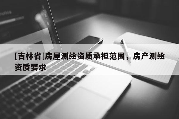 [吉林省]房屋测绘资质承担范围，房产测绘资质要求